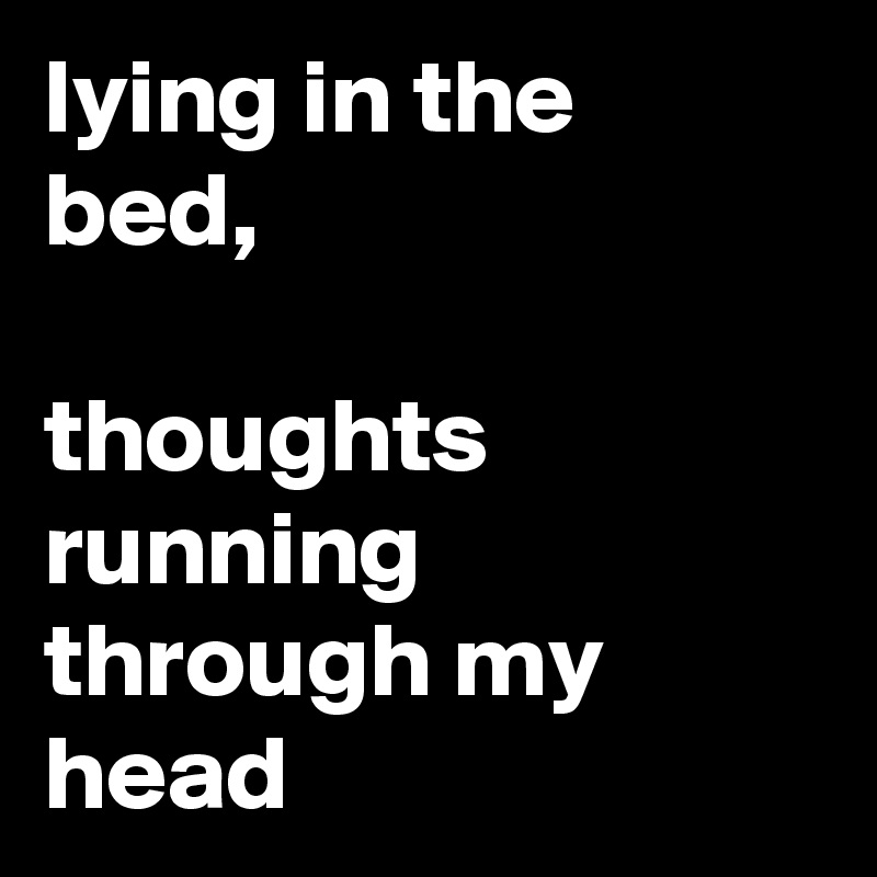 lying in the bed, 

thoughts running through my head