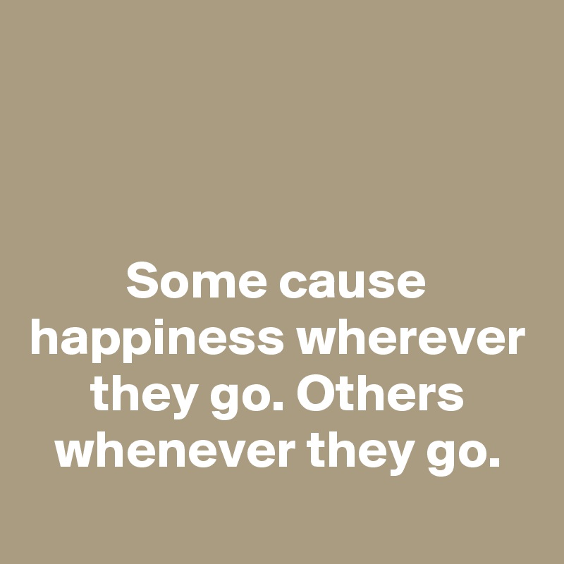 



Some cause happiness wherever they go. Others whenever they go.