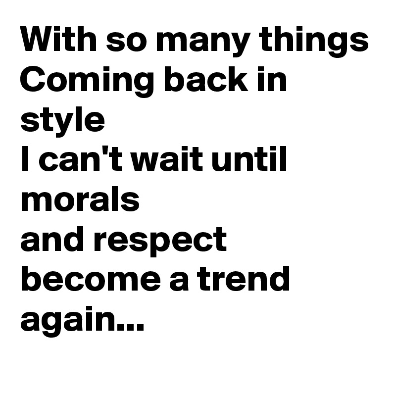 With so many things
Coming back in style
I can't wait until morals
and respect become a trend again...