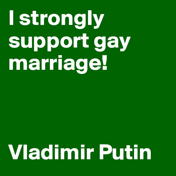 I strongly support gay marriage!



Vladimir Putin
