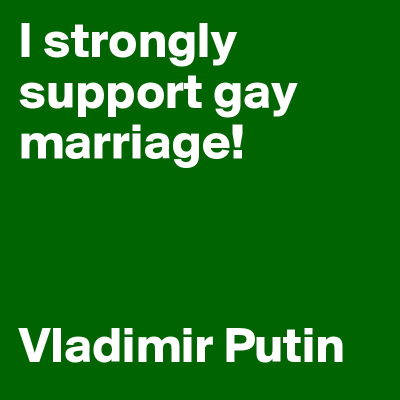 I strongly support gay marriage!



Vladimir Putin