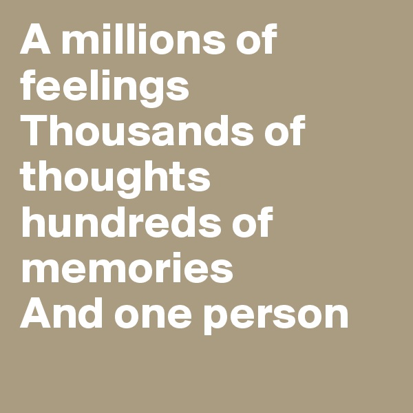 A millions of feelings 
Thousands of thoughts 
hundreds of memories 
And one person 
