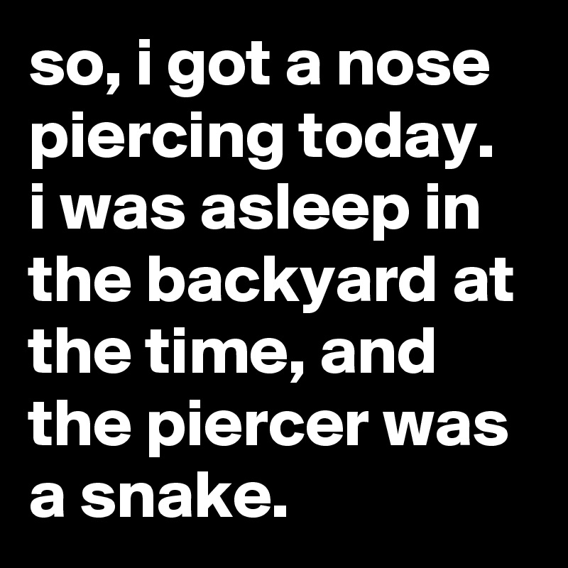 so, i got a nose piercing today. i was asleep in the backyard at the time, and the piercer was a snake.