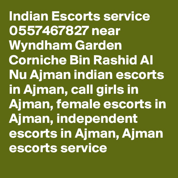 Indian Escorts service 0557467827 near Wyndham Garden Corniche Bin Rashid Al Nu Ajman indian escorts in Ajman, call girls in Ajman, female escorts in Ajman, independent escorts in Ajman, Ajman escorts service