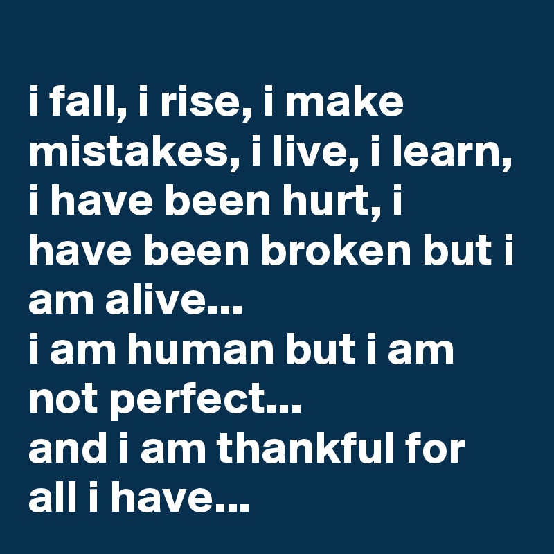 
i fall, i rise, i make mistakes, i live, i learn, i have been hurt, i have been broken but i am alive... 
i am human but i am not perfect... 
and i am thankful for all i have...