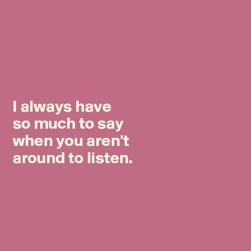 




I always have 
so much to say 
when you aren't 
around to listen. 



