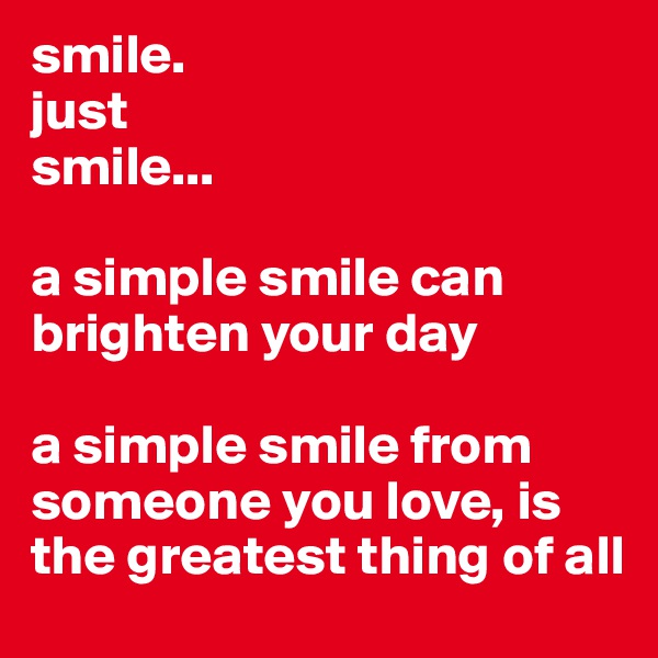 smile.
just
smile...

a simple smile can brighten your day

a simple smile from someone you love, is the greatest thing of all