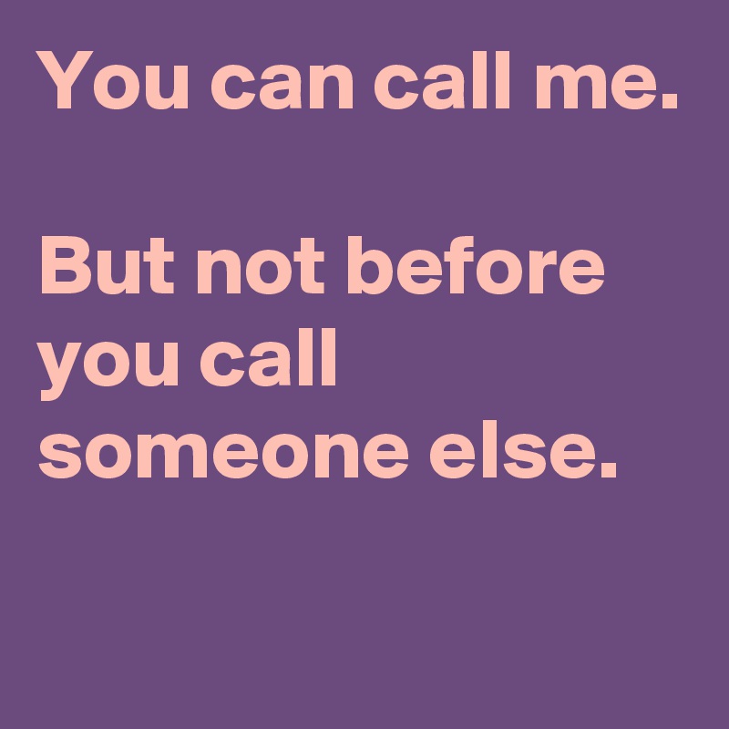 You can call me.

But not before you call someone else.


