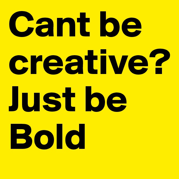 Cant be creative? 
Just be Bold