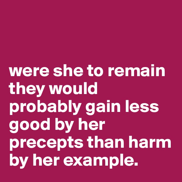 


were she to remain they would probably gain less good by her precepts than harm by her example.