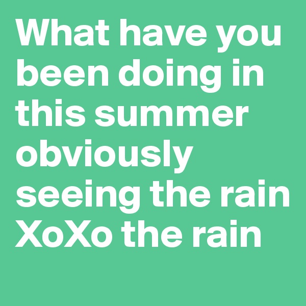What have you been doing in this summer obviously seeing the rain XoXo the rain