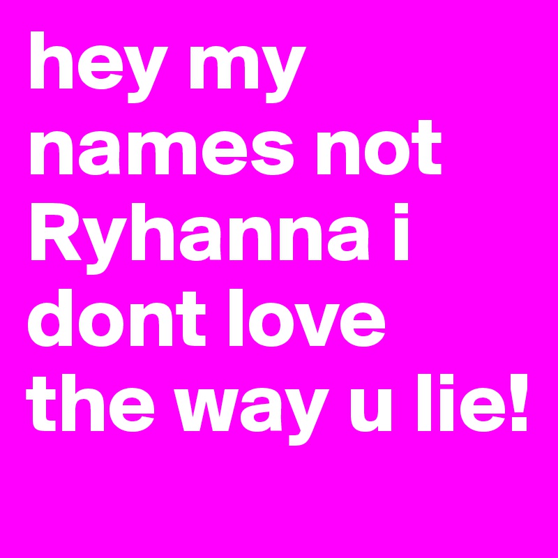 hey my names not Ryhanna i dont love the way u lie!
