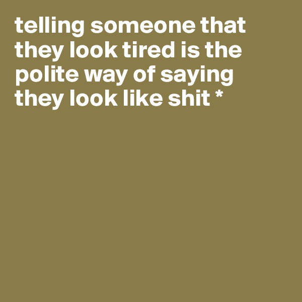telling someone that they look tired is the  polite way of saying they look like shit * 






