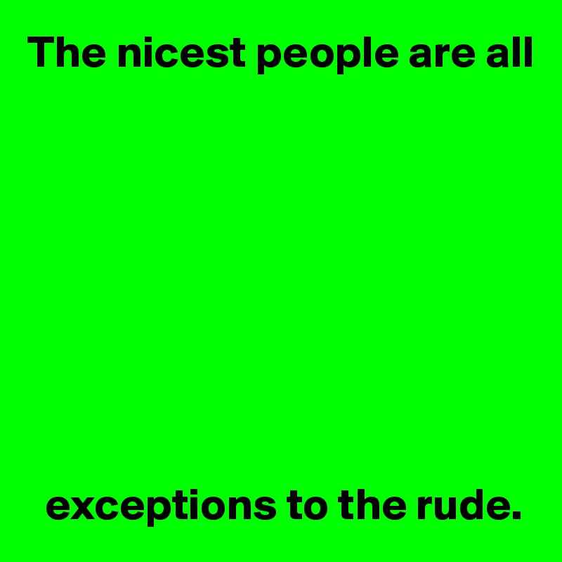 The nicest people are all









  exceptions to the rude.