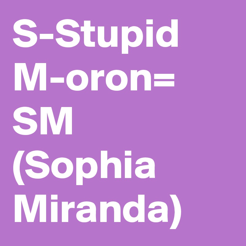 S-Stupid
M-oron=
SM (Sophia Miranda) 