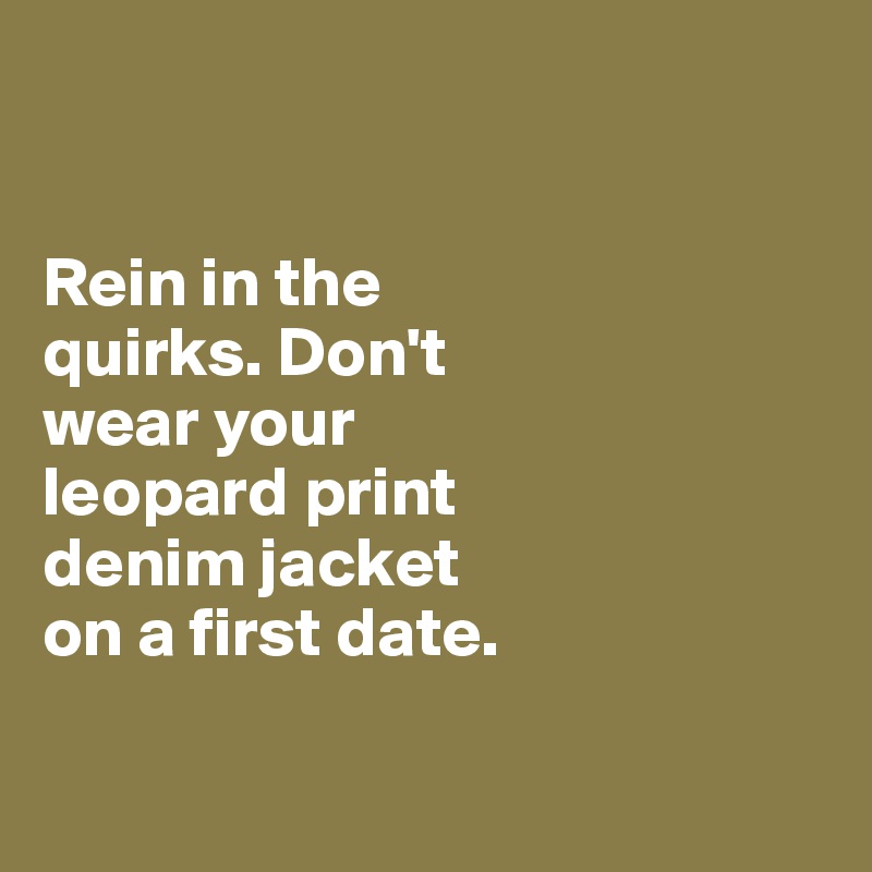 


Rein in the 
quirks. Don't 
wear your 
leopard print 
denim jacket 
on a first date. 

