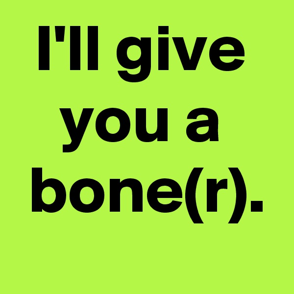 I'll give
you a
 bone(r).