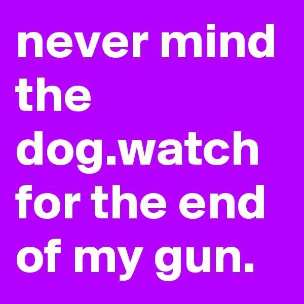 never mind the dog.watch for the end of my gun.