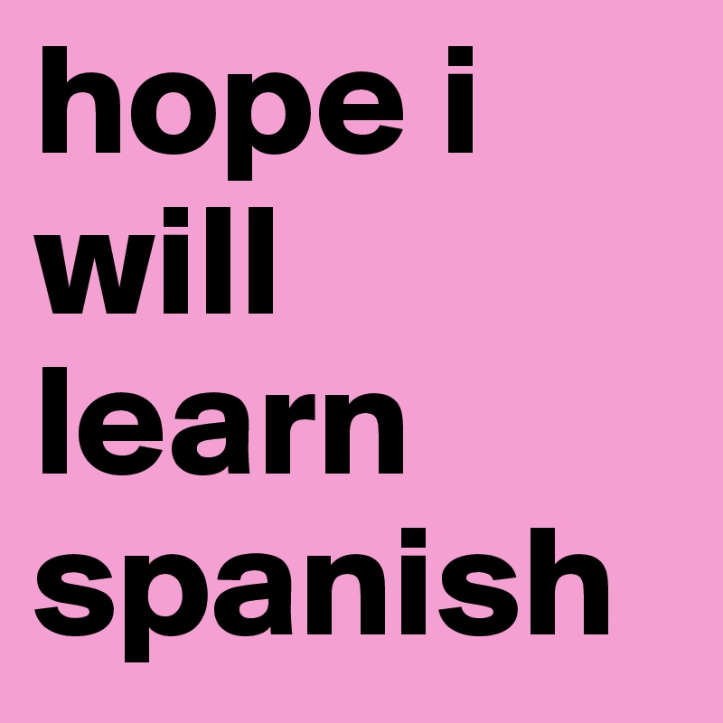 hope i will learn spanish