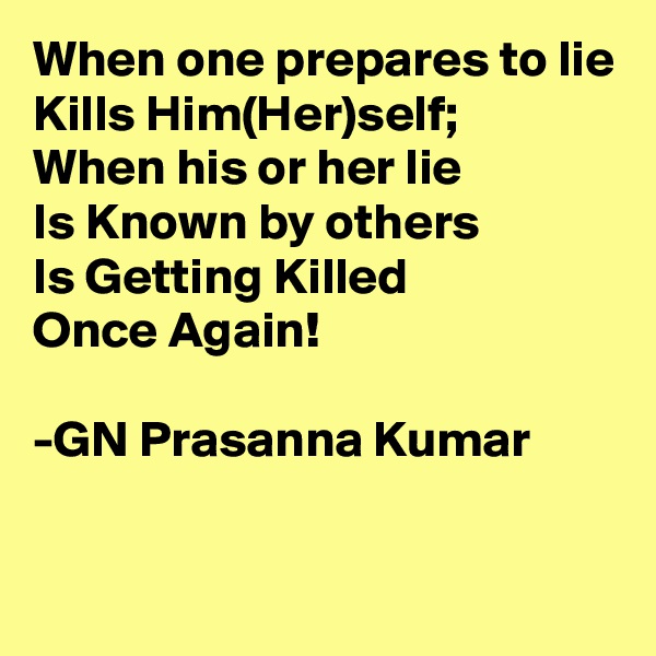 When one prepares to lie
Kills Him(Her)self;
When his or her lie
Is Known by others
Is Getting Killed
Once Again!

-GN Prasanna Kumar

