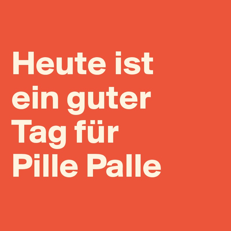 
Heute ist
ein guter
Tag für
Pille Palle
