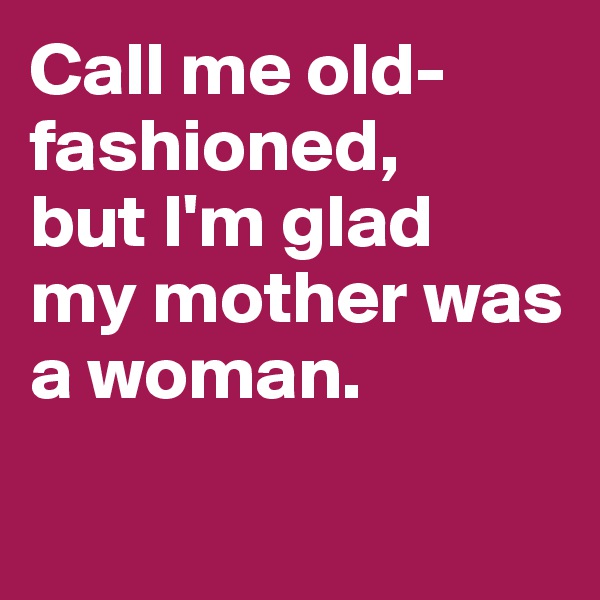 Call me old-fashioned, 
but I'm glad 
my mother was a woman. 

