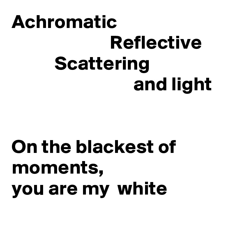 Achromatic
                         Reflective
           Scattering
                               and light


On the blackest of moments, 
you are my  white 
