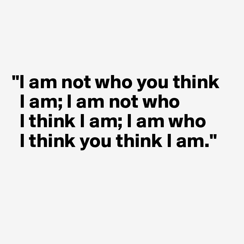 


"I am not who you think 
  I am; I am not who 
  I think I am; I am who 
  I think you think I am."



