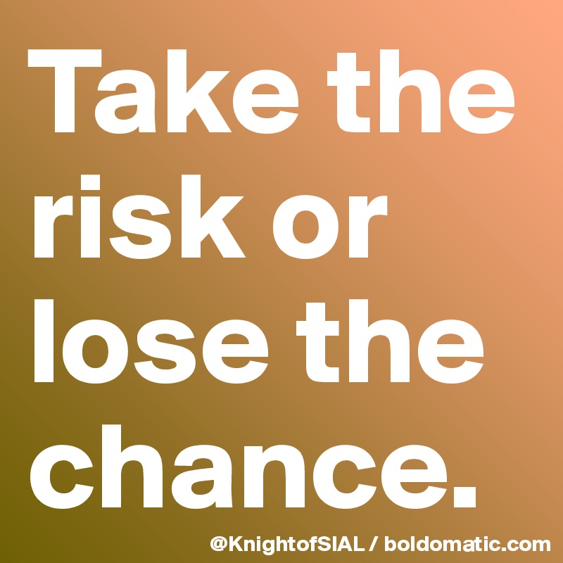 Take the risk or lose the chance.