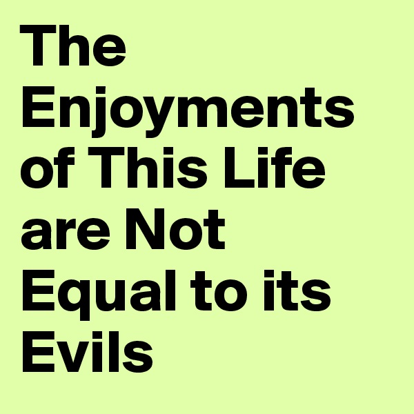 The Enjoyments  of This Life are Not Equal to its Evils