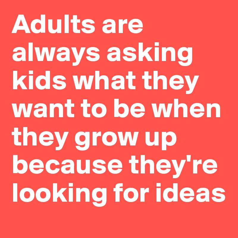 Adults are always asking kids what they want to be when they grow up because they're looking for ideas
