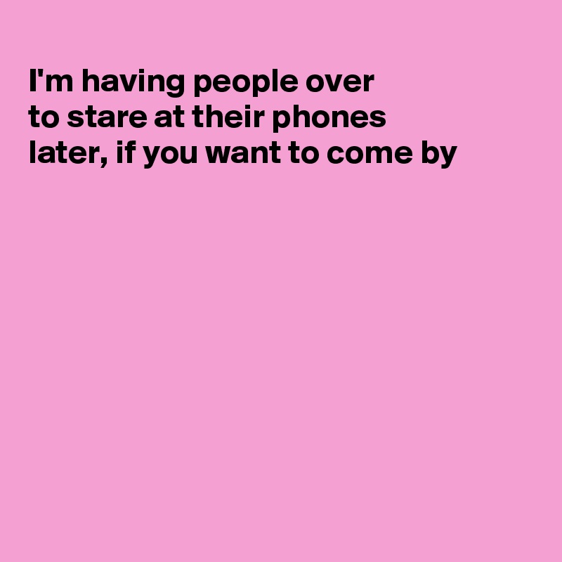 
I'm having people over
to stare at their phones
later, if you want to come by









