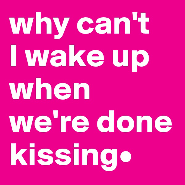 why can't   I wake up when we're done kissing•