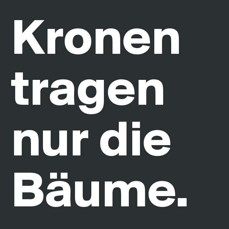 Kronen tragen nur die Bäume.