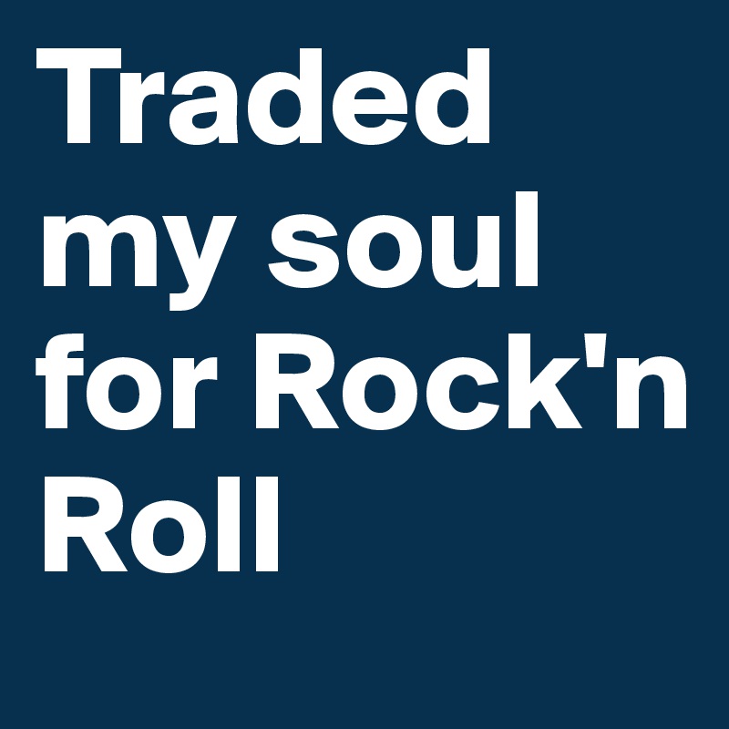 Traded my soul for Rock'n Roll