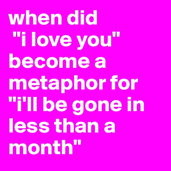 when did
 "i love you" become a metaphor for "i'll be gone in less than a month"