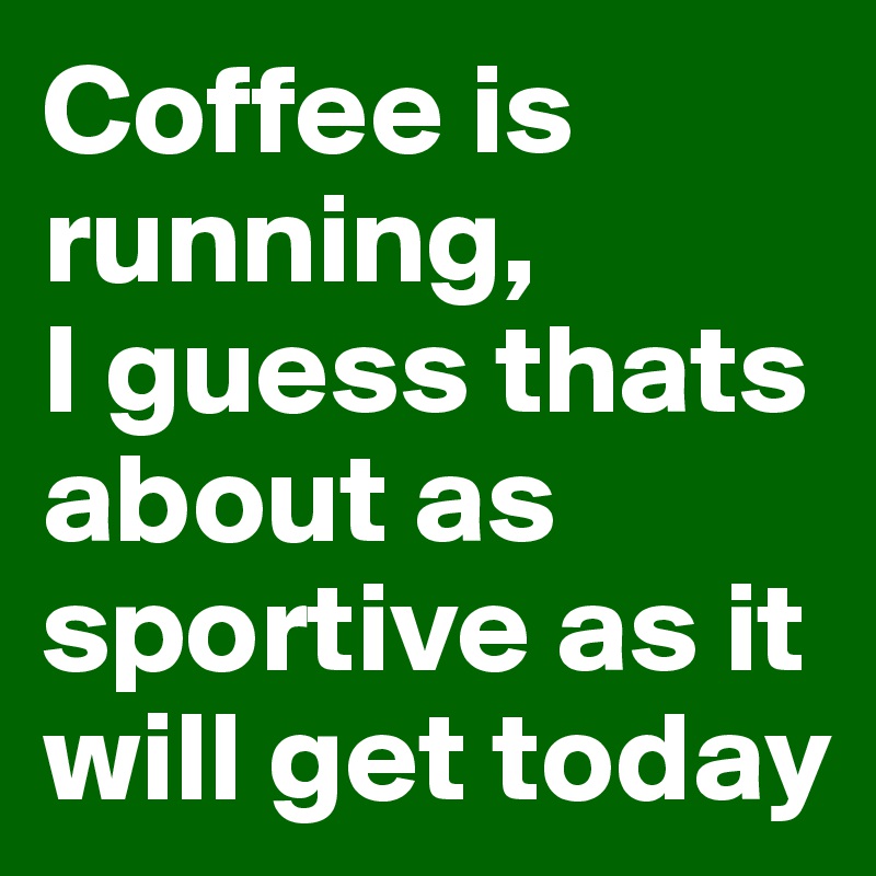 Coffee is running, 
I guess thats about as sportive as it will get today