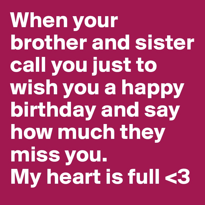When your brother and sister call you just to wish you a happy birthday and say how much they miss you. 
My heart is full <3