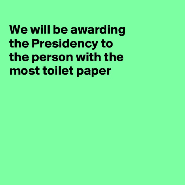 
We will be awarding
the Presidency to
the person with the
most toilet paper






