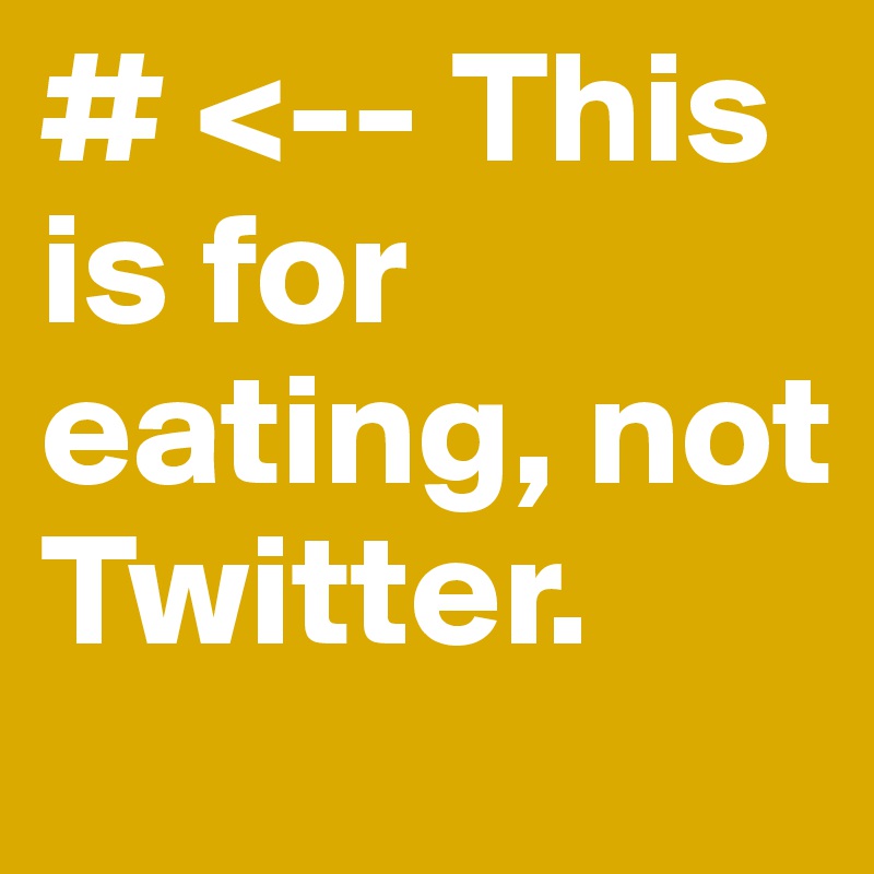 # <-- This is for eating, not Twitter.