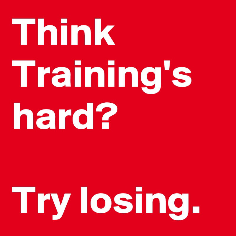 Think Training's hard?

Try losing.