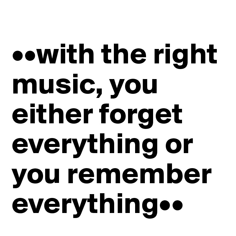 
••with the right music, you either forget everything or you remember everything••