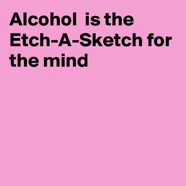 Alcohol  is the Etch-A-Sketch for the mind




