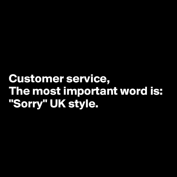 




Customer service,
The most important word is:
"Sorry" UK style.



