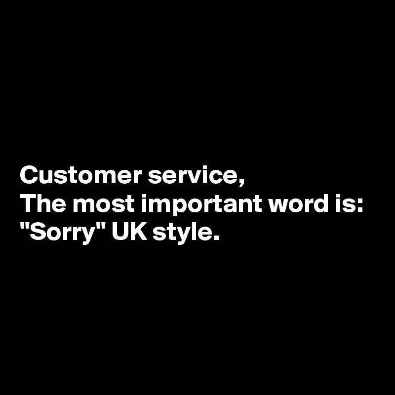




Customer service,
The most important word is:
"Sorry" UK style.



