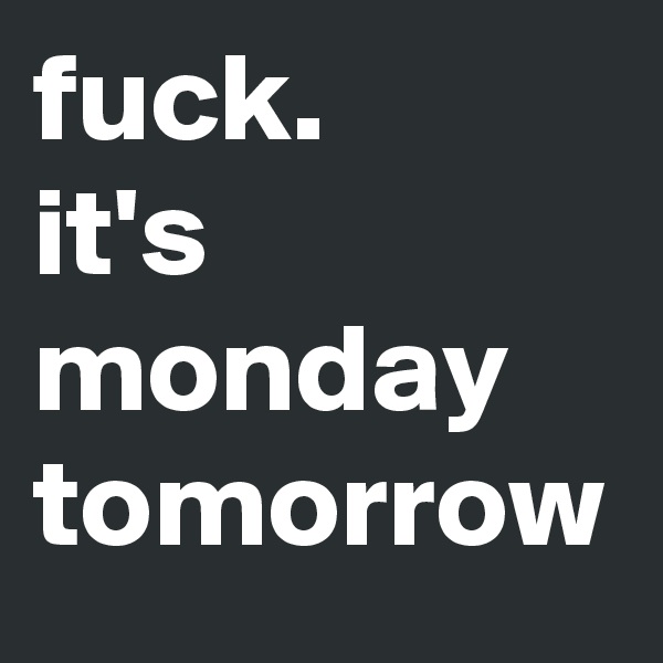 fuck.
it's monday tomorrow
