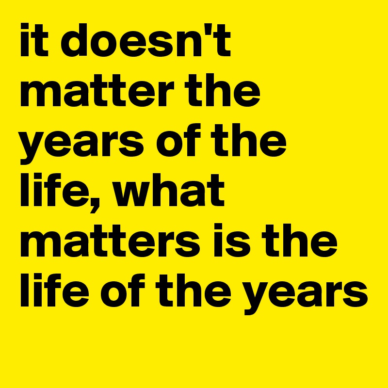 it doesn't matter the years of the life, what 
matters is the life of the years
