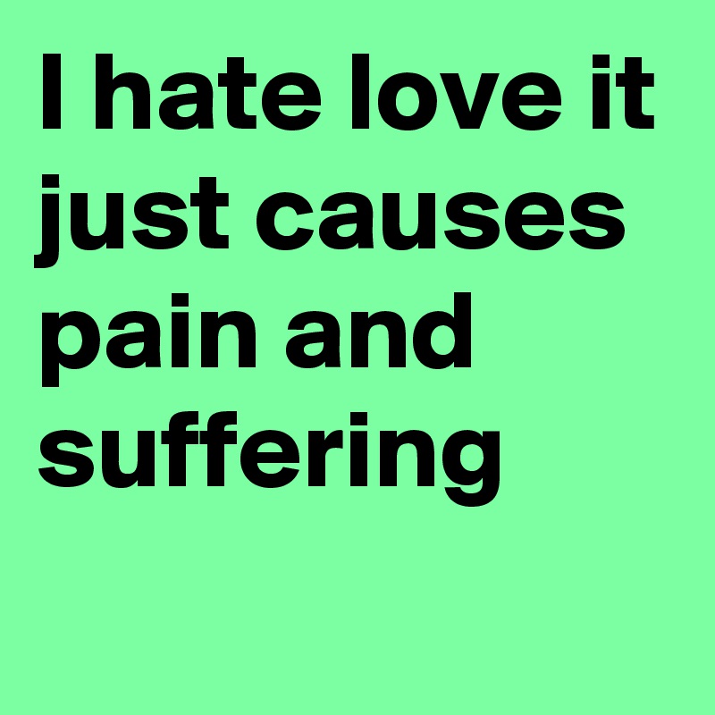 I hate love it just causes pain and suffering 
