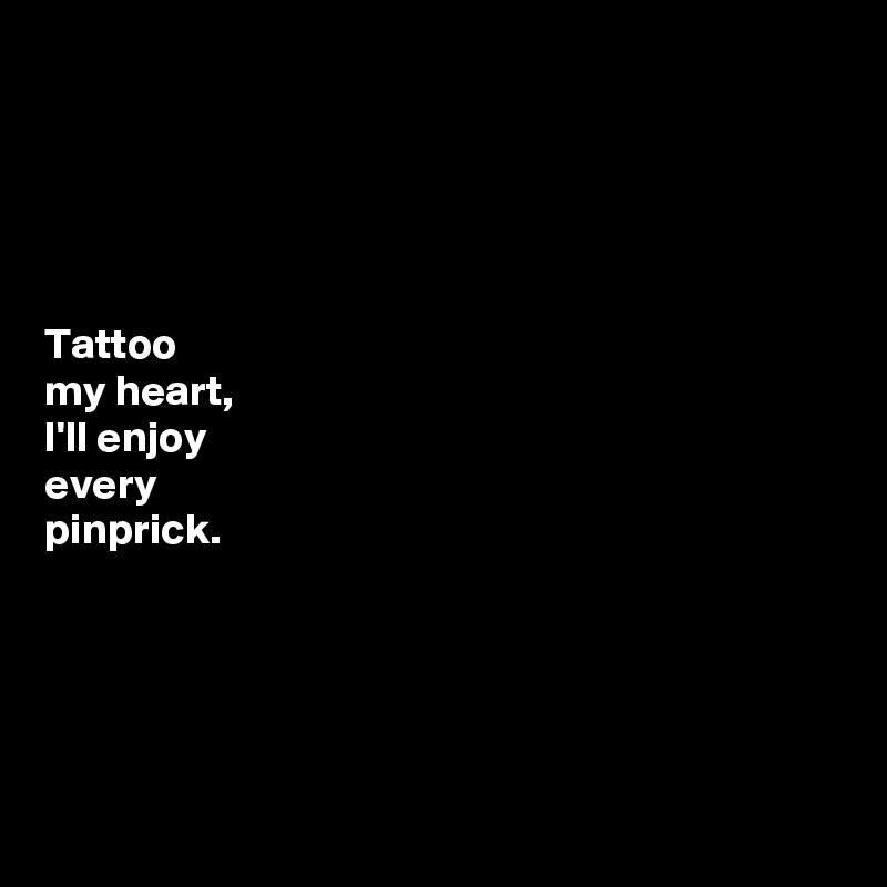 





Tattoo 
my heart, 
I'll enjoy 
every 
pinprick. 





