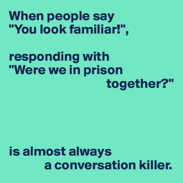 When people say 
"You look familiar!", 

responding with 
"Were we in prison 
                                    together?"




is almost always
             a conversation killer.